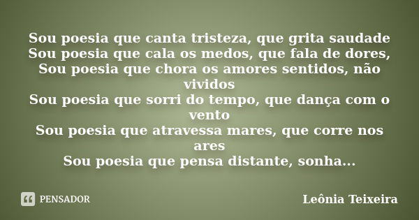 Sou poesia que canta tristeza, que grita saudade Sou poesia que cala os medos, que fala de dores, Sou poesia que chora os amores sentidos, não vividos Sou poesi... Frase de leônia Teixeira.