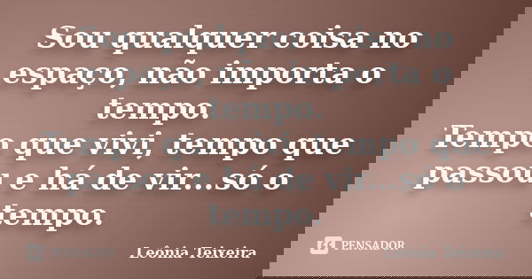 Sou qualquer coisa no espaço, não importa o tempo. Tempo que vivi, tempo que passou e há de vir...só o tempo.... Frase de Leônia Teixeira.