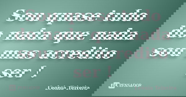 Sou quase tudo do nada que nada sou mas acredito ser !... Frase de Leônia Teixeira.