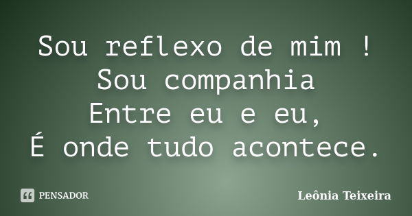 Sou reflexo de mim ! Sou companhia Entre eu e eu, É onde tudo acontece.... Frase de Leônia Teixeira.