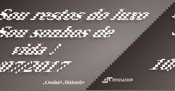 Sou restos do luxo Sou sonhos de vida ! 10/07/2017... Frase de Leônia Teixeira.