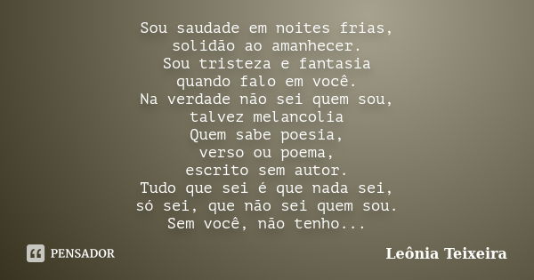 Sou saudade em noites frias, solidão ao amanhecer. Sou tristeza e fantasia quando falo em você. Na verdade não sei quem sou, talvez melancolia Quem sabe poesia,... Frase de Leônia Teixeira.