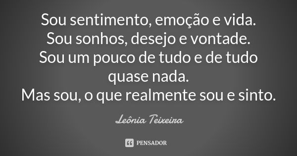 Sou sentimento, emoção e vida. Sou sonhos, desejo e vontade. Sou um pouco de tudo e de tudo quase nada. Mas sou, o que realmente sou e sinto.... Frase de Leônia Teixeira.