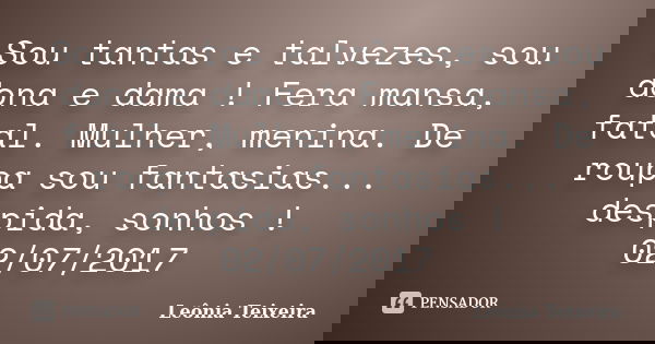 Sou tantas e talvezes, sou dona e dama ! Fera mansa, fatal. Mulher, menina. De roupa sou fantasias... despida, sonhos ! 02/07/2017... Frase de Leônia Teixeira.