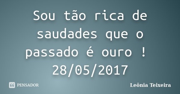 Sou tão rica de saudades que o passado é ouro ! 28/05/2017... Frase de Leônia Teixeira.