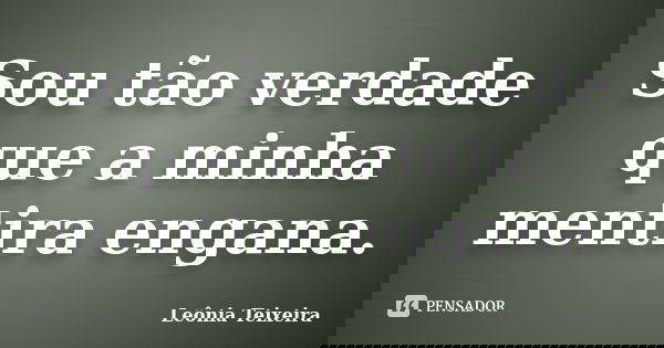 Sou tão verdade que a minha mentira engana.... Frase de Leônia Teixeira.