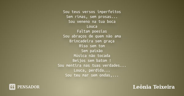 Sou teus versos imperfeitos Sem rimas, sem prosas... Sou veneno na tua boca Louca Faltam poesias Sou abraços de quem não ama Brincadeira sem graça Riso sem tom ... Frase de Leônia Teixeira.