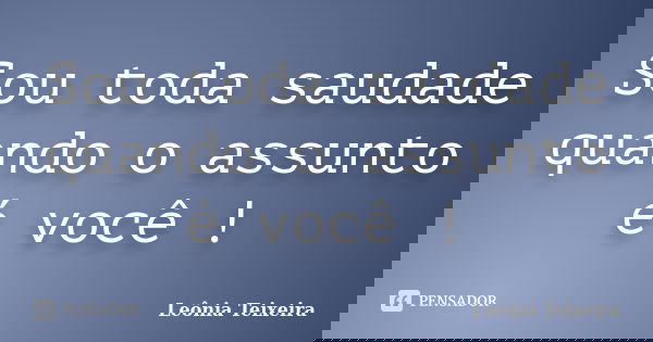 Sou toda saudade quando o assunto é você !... Frase de Leônia Teixeira.
