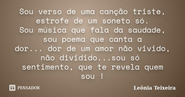 Sou verso de uma canção triste, estrofe de um soneto só. Sou música que fala da saudade, sou poema que canta a dor... dor de um amor não vivido, não dividido...... Frase de Leônia Teixeira.