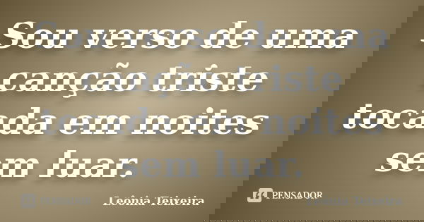 Sou verso de uma canção triste tocada em noites sem luar.... Frase de Leônia Teixeira.