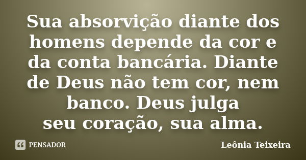 Sua absorvição diante dos homens depende da cor e da conta bancária. Diante de Deus não tem cor, nem banco. Deus julga seu coração, sua alma.... Frase de Leônia Teixeira.