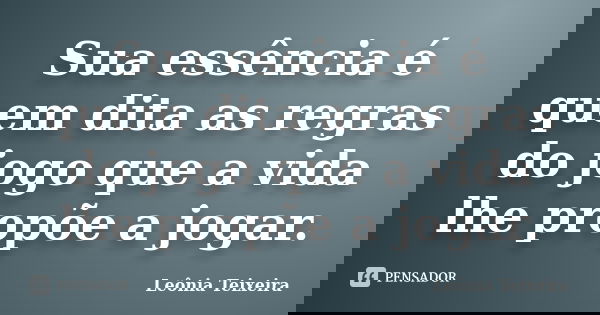 Sua essência é quem dita as regras do jogo que a vida lhe propõe a jogar.... Frase de Leônia Teixeira.