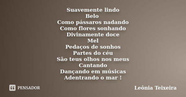 Suavemente lindo Belo Como pássaros nadando Como flores sonhando Divinamente doce Mel Pedaços de sonhos Partes do céu São teus olhos nos meus Cantando Dançando ... Frase de Leônia Teixeira.