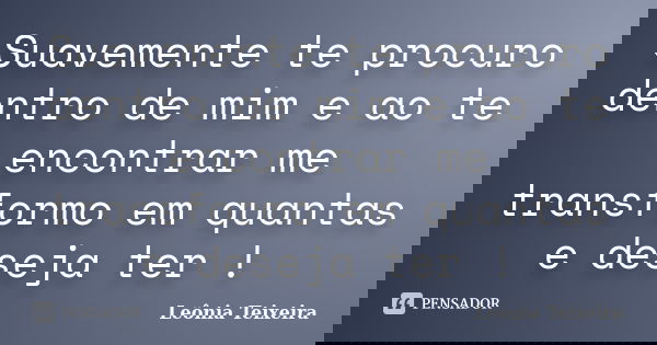 Suavemente te procuro dentro de mim e ao te encontrar me transformo em quantas e deseja ter !... Frase de Leônia Teixeira.