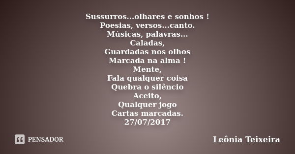 Sussurros...olhares e sonhos ! Poesias, versos...canto. Músicas, palavras... Caladas, Guardadas nos olhos Marcada na alma ! Mente, Fala qualquer coisa Quebra o ... Frase de Leônia Teixeira.