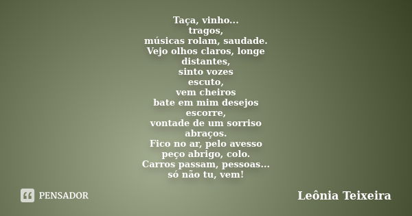 Taça, vinho... tragos, músicas rolam, saudade. Vejo olhos claros, longe distantes, sinto vozes escuto, vem cheiros bate em mim desejos escorre, vontade de um so... Frase de Leônia Teixeira.