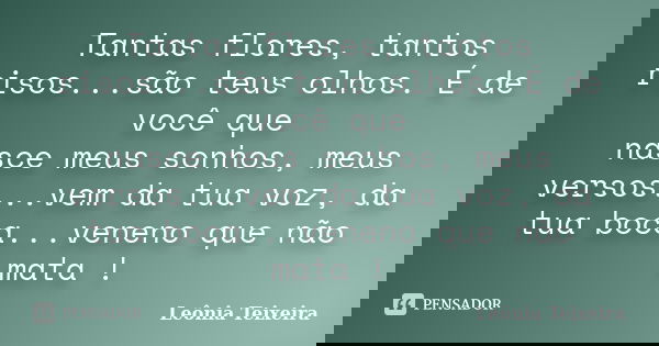 Tantas flores, tantos risos...são teus olhos. É de você que nasce meus sonhos, meus versos...vem da tua voz, da tua boca...veneno que não mata !... Frase de Leônia Teixeira.