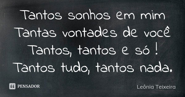 Tantos sonhos em mim Tantas vontades de você Tantos, tantos e só ! Tantos tudo, tantos nada.... Frase de leônia Teixeira.