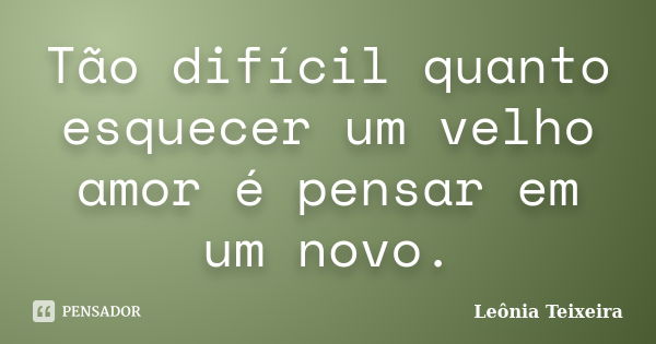 Tão difícil quanto esquecer um velho amor é pensar em um novo.... Frase de leônia Teixeira.