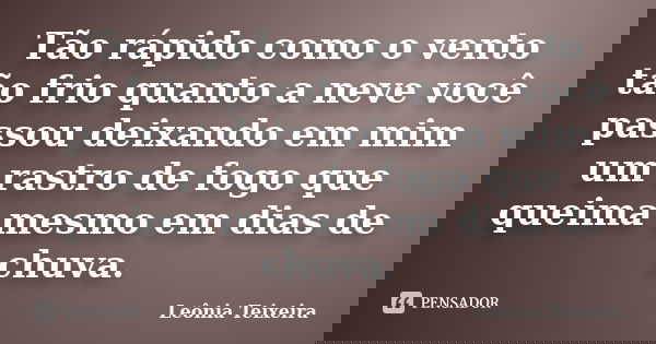 Tão rápido como o vento tão frio quanto a neve você passou deixando em mim um rastro de fogo que queima mesmo em dias de chuva.... Frase de Leônia Teixeira.