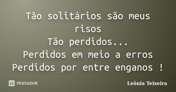 Tão solitários são meus risos Tão perdidos... Perdidos em meio a erros Perdidos por entre enganos !... Frase de Leônia Teixeira.