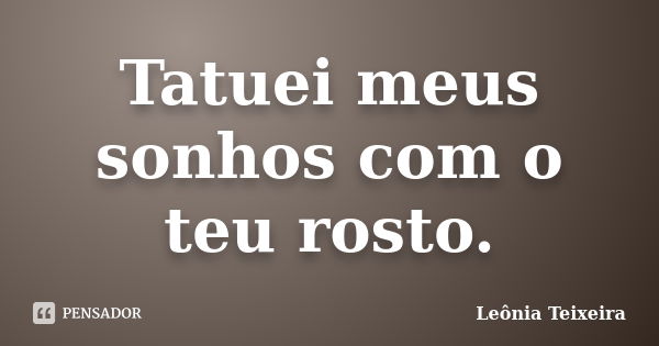 Tatuei meus sonhos com o teu rosto.... Frase de Leônia Teixeira.