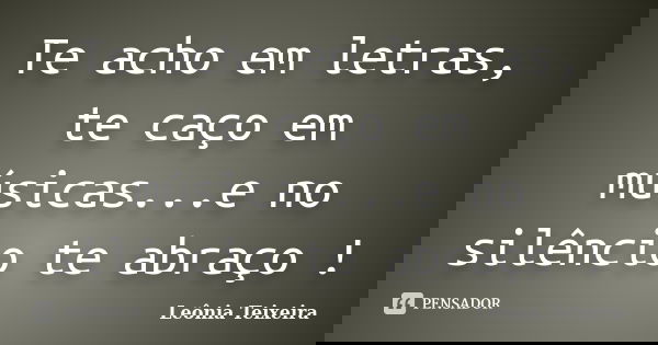 Te acho em letras, te caço em músicas...e no silêncio te abraço !... Frase de Leônia Teixeira.