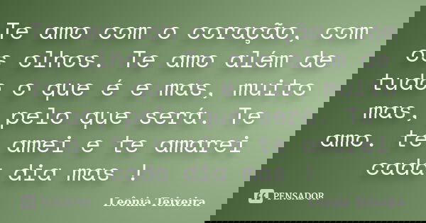 Te amo com o coração, com os olhos. Te amo além de tudo o que é e mas, muito mas, pelo que será. Te amo. te amei e te amarei cada dia mas !... Frase de Leônia Teixeira.