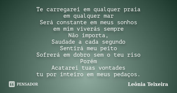 Te carregarei em qualquer praia em qualquer mar Será constante em meus sonhos em mim viverás sempre Não importa, Saudade a cada segundo Sentirá meu peito Sofrer... Frase de Leônia Teixeira.