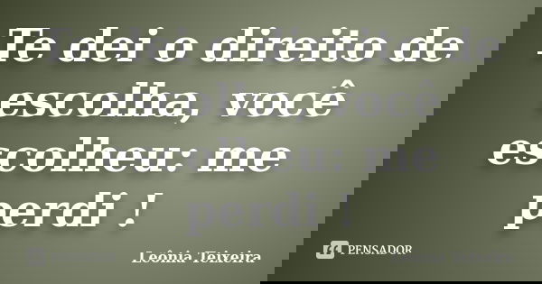 Te dei o direito de escolha, você escolheu: me perdi !... Frase de Leônia Teixeira.