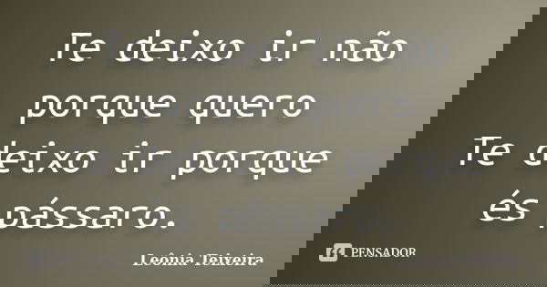 Te deixo ir não porque quero Te deixo ir porque és pássaro.... Frase de Leônia Teixeira.