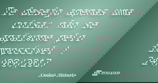 Te desejo apenas uma coisa: não se apaixone pelo impossível ! 24/09/2017... Frase de Leônia Teixeira.