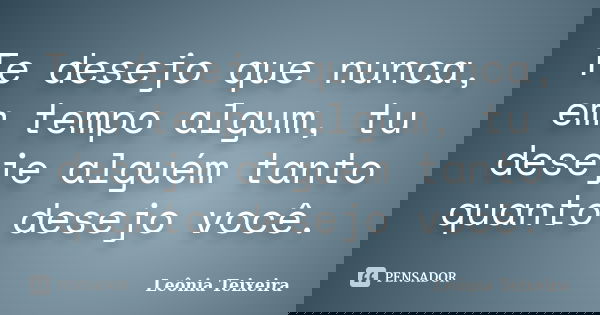 Te desejo que nunca, em tempo algum, tu deseje alguém tanto quanto desejo você.... Frase de leônia Teixeira.