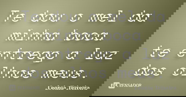 Te dou o mel da minha boca te entrego a luz dos olhos meus.... Frase de Leônia Teixeira.