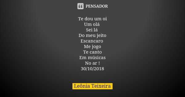 Te dou um oi Um olá Sei lá Do meu jeito Escancaro Me jogo Te canto Em músicas No ar ! 30/10/2018... Frase de Leônia Teixeira.