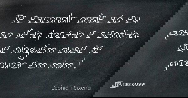 Te escondir onde só eu posso vê-lo, toca-lo e senti-lo. Que ninguém ouse te procurar em mim !... Frase de Leônia Teixeira.