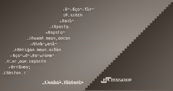 Te faço flor Te sinto Exalo Inspiro, Respiro Invade meus poros Minha pele Embriaga meus olhos Faço do teu aroma O ar que respiro Perfumes, Cheiros !... Frase de Leônia Teixeira.