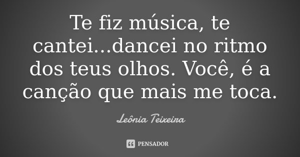 Te fiz música, te cantei...dancei no ritmo dos teus olhos. Você, é a canção que mais me toca.... Frase de Leônia Teixeira.