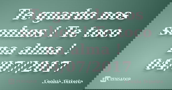 Te guardo nos sonhos ! Te toco na alma ! 04/07/2017... Frase de Leônia Teixeira.