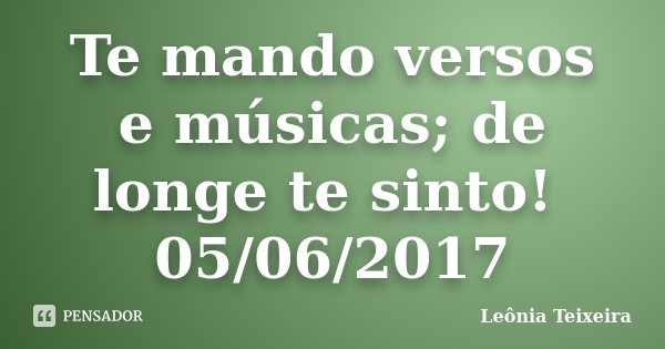 Te mando versos e músicas; de longe te sinto! 05/06/2017... Frase de Leônia Teixeira.