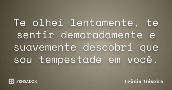 Te olhei lentamente, te sentir demoradamente e suavemente descobri que sou tempestade em você.... Frase de leônia Teixeira.