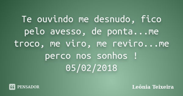 Te ouvindo me desnudo, fico pelo avesso, de ponta...me troco, me viro, me reviro...me perco nos sonhos ! 05/02/2018... Frase de Leônia Teixeira.