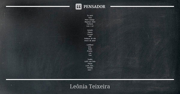 Te ouvir Toca Mexe comigo Bagunça Juízo Fantasia Lua e cor Sorvete Pipoca Cerveja Mel Pedaços do céu Doces de amor Lambuza Gira Roda Pirueta Lua Tom Tardes Café... Frase de Leônia Teixeira.