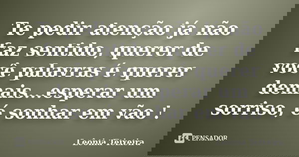 Te pedir atenção já não faz sentido, querer de você palavras é querer demais...esperar um sorriso, é sonhar em vão !... Frase de Leônia Teixeira.