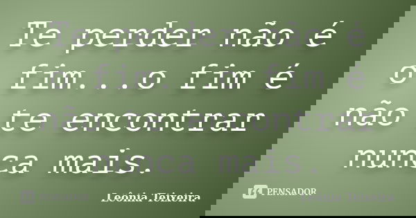 Te perder não é o fim...o fim é não te encontrar nunca mais.... Frase de Leônia Teixeira.