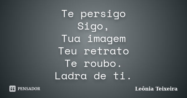 Te persigo Sigo, Tua imagem Teu retrato Te roubo. Ladra de ti.... Frase de Leônia Teixeira.