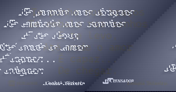Te ponho nos braços Te embalo nos sonhos E te levo, Até onde o amor É capaz... De chegar.... Frase de Leônia Teixeira.