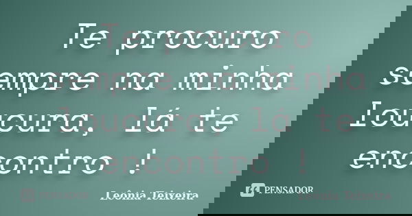 Te procuro sempre na minha loucura, lá te encontro !... Frase de leônia Teixeira.