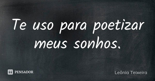 Te uso para poetizar meus sonhos.... Frase de Leônia Teixeira.