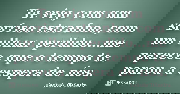 Te vejo com um sorriso estranho, com um olhar perdido...me parece que o tempo te parou a espera de nós.... Frase de Leônia Teixeira.